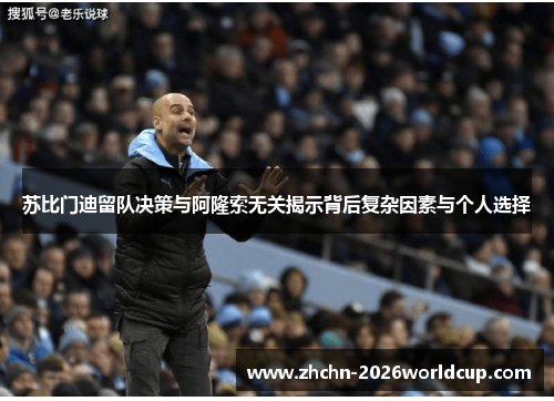 苏比门迪留队决策与阿隆索无关揭示背后复杂因素与个人选择