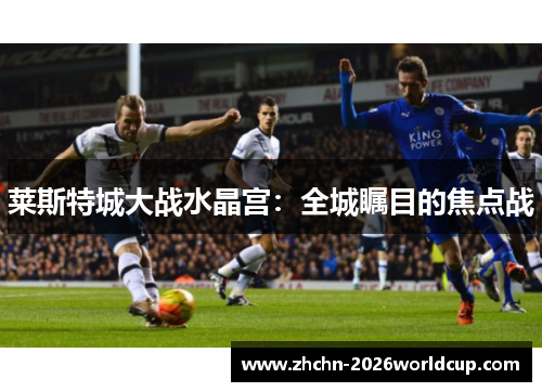 莱斯特城大战水晶宫：全城瞩目的焦点战