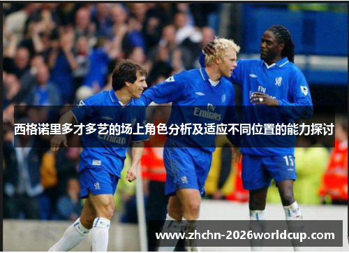 西格诺里多才多艺的场上角色分析及适应不同位置的能力探讨 西格诺里多才多艺的场上角色分析及适应不同位置的能力探讨