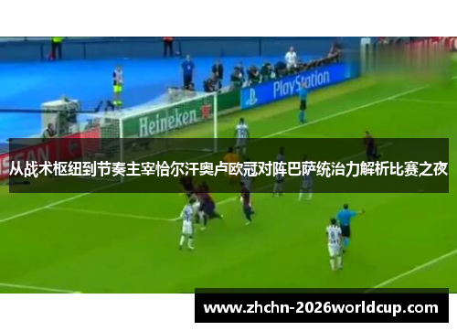 从战术枢纽到节奏主宰恰尔汗奥卢欧冠对阵巴萨统治力解析比赛之夜