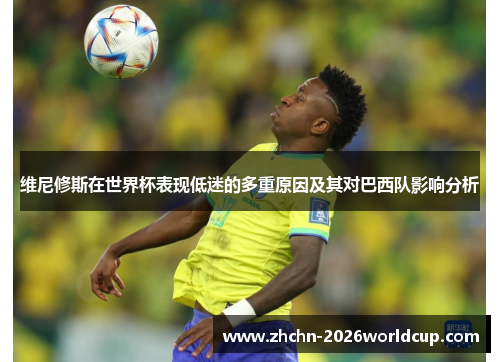 维尼修斯在世界杯表现低迷的多重原因及其对巴西队影响分析 维尼修斯在世界杯表现低迷的多重原因及其对巴西队影响分析