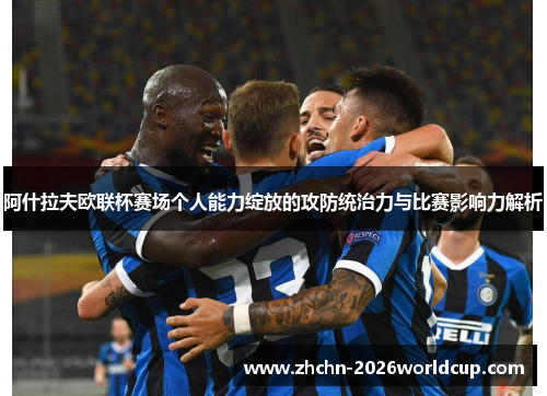 阿什拉夫欧联杯赛场个人能力绽放的攻防统治力与比赛影响力解析 阿什拉夫欧联杯赛场个人能力绽放的攻防统治力与比赛影响力解析