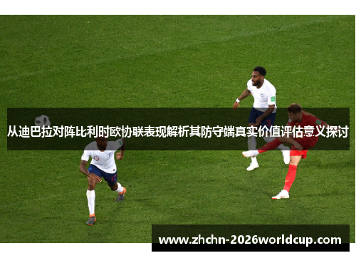 从迪巴拉对阵比利时欧协联表现解析其防守端真实价值评估意义探讨