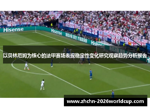 以贝林厄姆为核心的法甲赛场表现稳定性变化研究观察趋势分析报告 以贝林厄姆为核心的法甲赛场表现稳定性变化研究观察趋势分析报告