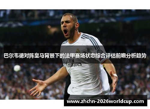 巴尔韦德对阵皇马背景下的法甲赛场状态综合评估前瞻分析趋势