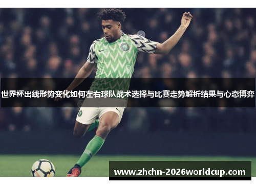 世界杯出线形势变化如何左右球队战术选择与比赛走势解析结果与心态博弈 世界杯出线形势变化如何左右球队战术选择与比赛走势解析结果与心态博弈