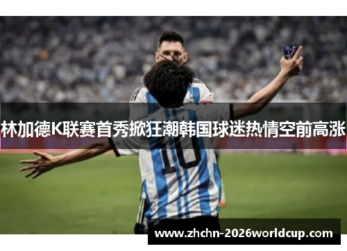 林加德K联赛首秀掀狂潮韩国球迷热情空前高涨 林加德K联赛首秀掀狂潮韩国球迷热情空前高涨