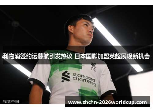 利物浦签约远藤航引发热议 日本国脚加盟英超展现新机会 利物浦签约远藤航引发热议 日本国脚加盟英超展现新机会