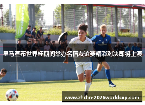 皇马宣布世界杯期间举办名宿友谊赛精彩对决即将上演 皇马宣布世界杯期间举办名宿友谊赛精彩对决即将上演