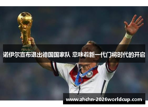 诺伊尔宣布退出德国国家队 意味着新一代门将时代的开启 诺伊尔宣布退出德国国家队 意味着新一代门将时代的开启