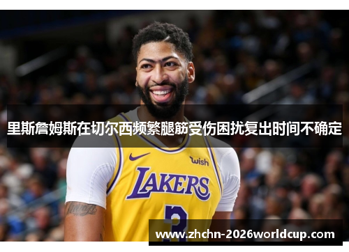 里斯詹姆斯在切尔西频繁腿筋受伤困扰复出时间不确定 里斯詹姆斯在切尔西频繁腿筋受伤困扰复出时间不确定