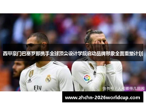 西甲豪门巴塞罗那携手全球顶尖设计学院启动品牌形象全面重塑计划 西甲豪门巴塞罗那携手全球顶尖设计学院启动品牌形象全面重塑计划