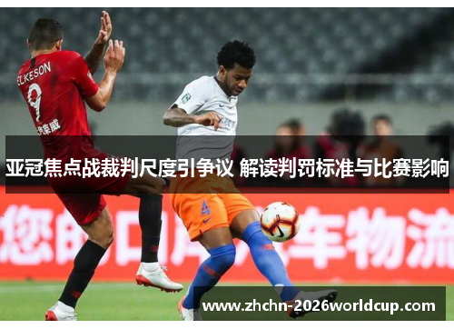 亚冠焦点战裁判尺度引争议 解读判罚标准与比赛影响 亚冠焦点战裁判尺度引争议 解读判罚标准与比赛影响