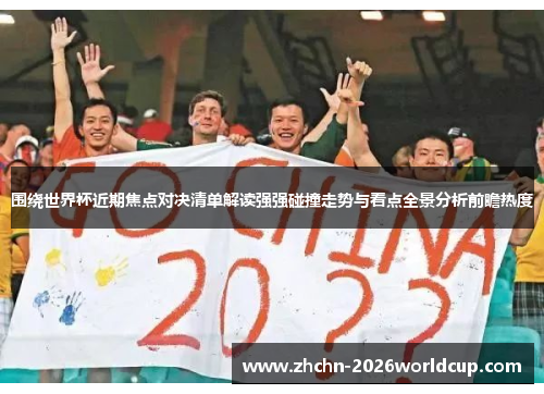 围绕世界杯近期焦点对决清单解读强强碰撞走势与看点全景分析前瞻热度 围绕世界杯近期焦点对决清单解读强强碰撞走势与看点全景分析前瞻热度