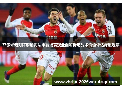 菲尔米诺对阵摩纳哥法甲赛场表现全面解析与战术价值评估深度观察
