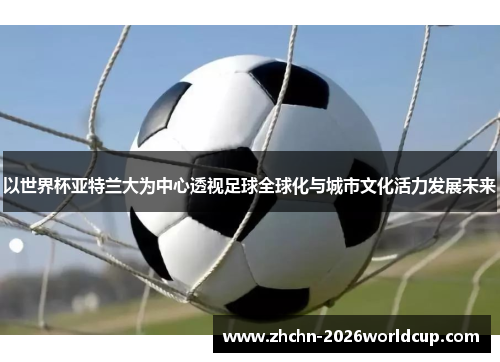 以世界杯亚特兰大为中心透视足球全球化与城市文化活力发展未来