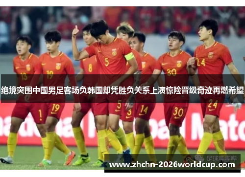 绝境突围中国男足客场负韩国却凭胜负关系上演惊险晋级奇迹再燃希望